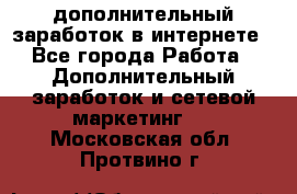 дополнительный заработок в интернете - Все города Работа » Дополнительный заработок и сетевой маркетинг   . Московская обл.,Протвино г.